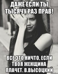 даже если ты тысячу раз прав! Все это ничто, если твоя женщина плачет. В.Высоцкий