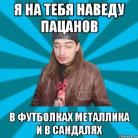 Я на тебя наведу пацанов в футболках металлика и в сандалях