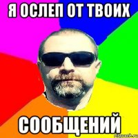 Я ОСЛЕП ОТ ТВОИХ СООБЩЕНИЙ