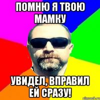 ПОМНЮ Я ТВОЮ МАМКУ УВИДЕЛ, ВПРАВИЛ ЕЙ СРАЗУ!