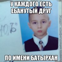 У КАЖДОГО ЕСТЬ ЕБАНУТЫЙ ДРУГ ПО ИМЕНИ БАТЫРХАН