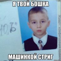 Я ТВОЙ БОШКА МАШИНКОЙ СТРИГ