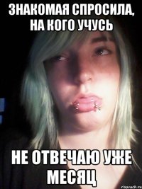 знакомая спросила, на кого учусь не отвечаю уже месяц