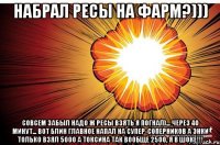 набрал ресы на фарм?))) совсем забыл надо ж ресы взять я погнал)... через 40 минут... вот блин главное напал на супер-соперников а энки только взял 5000 а токсина так вообще 2500, я в шоке!!!