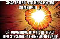 знаете про что игра битва зомби?!о_О эй, опомнись кто же не знает про эту замечательную игру?)))