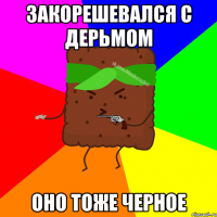 закорешевался с дерьмом оно тоже черное