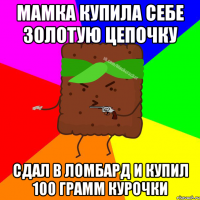 Мамка купила себе золотую цепочку сдал в ломбард и купил 100 грамм курочки