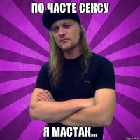 По часте сексу я мастак...