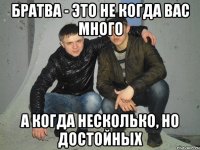 БРАТВА - ЭТО НЕ КОГДА ВАС МНОГО А КОГДА НЕСКОЛЬКО, НО ДОСТОЙНЫХ