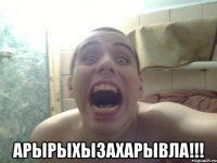  АРЫРЫХЫЗАХАРЫВЛА!!!