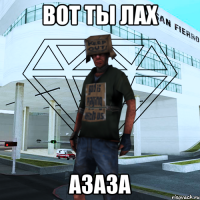 ВОТ ТЫ ЛАХ АЗАЗА