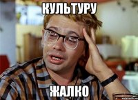Культуру Жалко