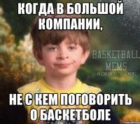 когда в большой компании, не с кем поговорить о баскетболе