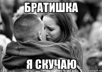 братишка я скучаю