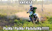 кирюха РЫНЬ! РЫНЬ! РЫЫынь!!!!!!!
