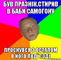 Був празнік,стирив в баби самогону Проснувся з остапом в його под`єзді