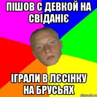 Пішов с девкой на свіданіє Іграли в лєсінку на брусьях