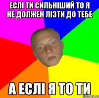 Еслі ти сильніший то я не должен лізти до тебе А еслі я то ти