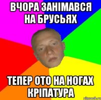 Вчора занімався на брусьях Тепер ото на ногах кріпатура