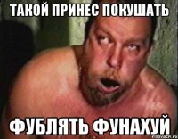 Такой принес покушать Фублять фунахуй