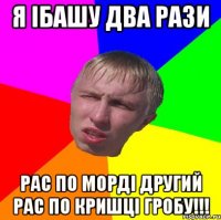 я ібашу два рази рас по морді другий рас по кришці ГРОБУ!!!