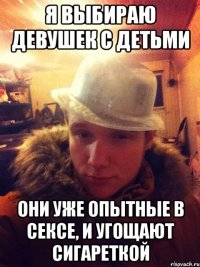 Я выбираю девушек с детьми Они уже опытные в сексе, и угощают сигареткой