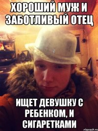 Хороший муж и заботливый отец ищет девушку с ребенком, и сигаретками