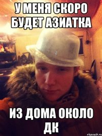 У меня скоро будет азиатка из дома около ДК