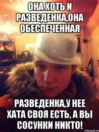 Она хоть и разведенка,она обеспеченная разведенка,у нее хата своя есть, а вы сосунки никто!