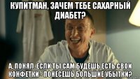 Купитман, зачем тебе сахарный диабет? А, понял. Если ты сам будешь есть свои конфетки - понесешь большие убытки?
