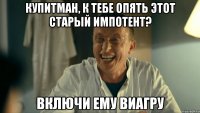 Купитман, к тебе опять этот старый импотент? Включи ему ВИАГРУ