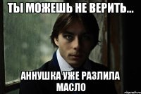 Ты можешь не верить... Аннушка уже разлила масло
