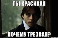 Ты красивая почему трезвая?
