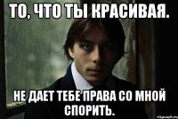 То, что ты красивая. не дает тебе права со мной спорить.