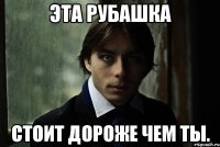 Эта рубашка стоит дороже чем ты.