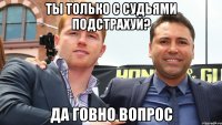 ты только с судьями подстрахуй? да говно вопрос