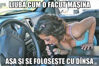Liuba cum o facut maşina aşa şi se foloseşte cu dînsa