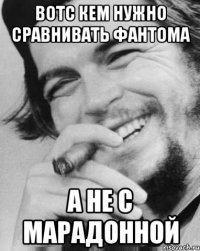 Вотс кем нужно сравнивать ФАНТОМА А не с марадонной