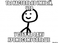 ты настолько умный, что у тебя на одну хромосому больше