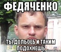 федяченко ты долбоеб и таким подохнешь