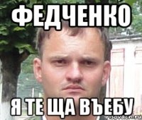 федченко я те ща въебу