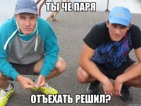 ты че паря отъехать решил?