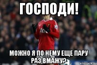 Господи! Можно я по нему еще пару раз вмажу?