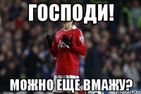 Господи! Можно еще вмажу?