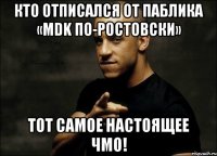 кто отписался от паблика «mdk по-ростовски» тот самое настоящее чмо!