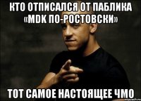 кто отписался от паблика «mdk по-ростовски» тот самое настоящее чмо