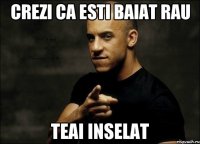 CREZI CA ESTI BAIAT RAU TEAI INSELAT