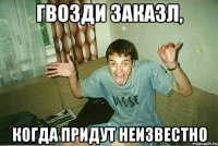 Гвозди заказл, когда придут неизвестно
