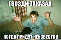 Гвозди заказал, когда придут неизвестно