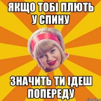 якщо тобі плють у спину значить ти ідеш попереду